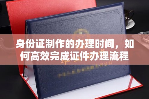 佳县身份证制作的办理时间，如何高效完成证件办理流程