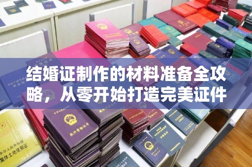 佳县结婚证制作的材料准备全攻略，从零开始打造完美证件