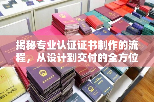 佳县揭秘专业认证证书制作的流程，从设计到交付的全方位指南